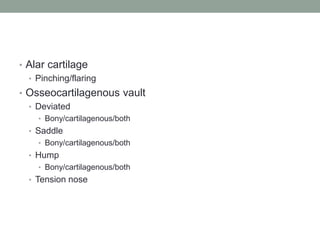 • Alar cartilage
• Pinching/flaring
• Osseocartilagenous vault
• Deviated
• Bony/cartilagenous/both
• Saddle
• Bony/cartilagenous/both
• Hump
• Bony/cartilagenous/both
• Tension nose
 