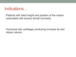 Indications…
• Patients with ideal height and position of the nasion
associated with excess dorsal convexity
• Oversized alar cartilages producing increase tip and
lobule volume
 