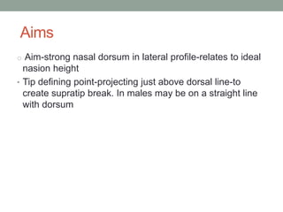 Aims
o Aim-strong nasal dorsum in lateral profile-relates to ideal
nasion height
• Tip defining point-projecting just above dorsal line-to
create supratip break. In males may be on a straight line
with dorsum
 