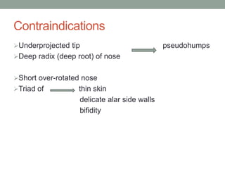 Contraindications
Underprojected tip pseudohumps
Deep radix (deep root) of nose
Short over-rotated nose
Triad of thin skin
delicate alar side walls
bifidity
 