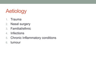 Aetiology
1. Trauma
2. Nasal surgery
3. Familial/ethnic
4. Infections
5. Chronic Inflammatory conditions
6. tumour
 