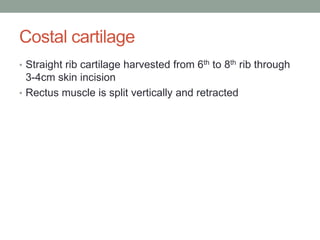 Costal cartilage
• Straight rib cartilage harvested from 6th to 8th rib through
3-4cm skin incision
• Rectus muscle is split vertically and retracted
 