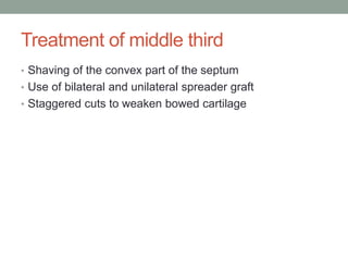 Treatment of middle third
• Shaving of the convex part of the septum
• Use of bilateral and unilateral spreader graft
• Staggered cuts to weaken bowed cartilage
 