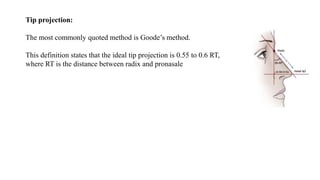 Tip projection:
The most commonly quoted method is Goode’s method.
This definition states that the ideal tip projection is 0.55 to 0.6 RT,
where RT is the distance between radix and pronasale
 