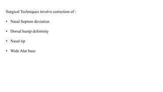 Surgical Techniques involve correction of :
• Nasal Septum deviation
• Dorsal hump deformity
• Nasal tip
• Wide Alar base
 