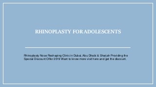 RHINOPLASTY FOR ADOLESCENTS
Rhinoplasty Nose Reshaping Clinic in Dubai, Abu Dhabi & Sharjah Providing the
Special Discount Offer 2019 Want to know more visit here and get the discount.
 