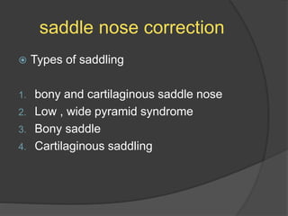 saddle nose correction
 Types of saddling
1. bony and cartilaginous saddle nose
2. Low , wide pyramid syndrome
3. Bony saddle
4. Cartilaginous saddling
 