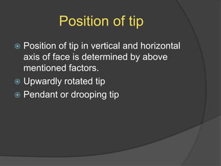 Position of tip
 Position of tip in vertical and horizontal
axis of face is determined by above
mentioned factors.
 Upwardly rotated tip
 Pendant or drooping tip
 