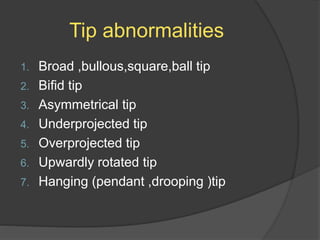 Tip abnormalities
1. Broad ,bullous,square,ball tip
2. Bifid tip
3. Asymmetrical tip
4. Underprojected tip
5. Overprojected tip
6. Upwardly rotated tip
7. Hanging (pendant ,drooping )tip
 