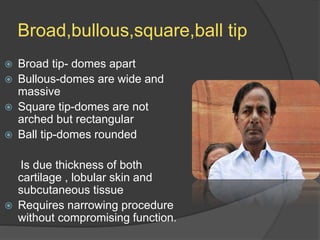 Broad,bullous,square,ball tip
 Broad tip- domes apart
 Bullous-domes are wide and
massive
 Square tip-domes are not
arched but rectangular
 Ball tip-domes rounded
Is due thickness of both
cartilage , lobular skin and
subcutaneous tissue
 Requires narrowing procedure
without compromising function.
 