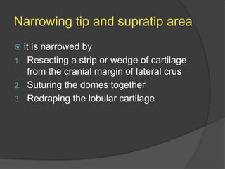 Narrowing tip and supratip area
 it is narrowed by
1. Resecting a strip or wedge of cartilage
from the cranial margin of lateral crus
2. Suturing the domes together
3. Redraping the lobular cartilage
 