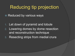 Reducing tip projection
 Reduced by various ways
1. Let down of pyramid and lobule
2. Lowering domes by dome resection
and reconstruction technique
3. Resecting strips from medial crura
 