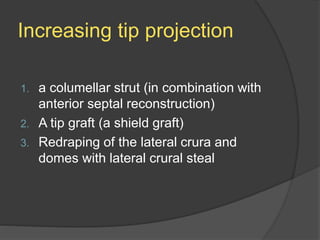 Increasing tip projection
1. a columellar strut (in combination with
anterior septal reconstruction)
2. A tip graft (a shield graft)
3. Redraping of the lateral crura and
domes with lateral crural steal
 