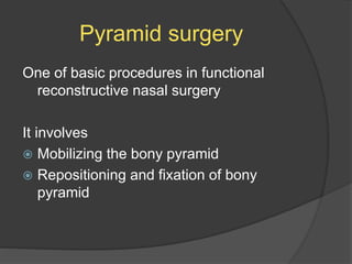 Pyramid surgery
One of basic procedures in functional
reconstructive nasal surgery
It involves
 Mobilizing the bony pyramid
 Repositioning and fixation of bony
pyramid
 