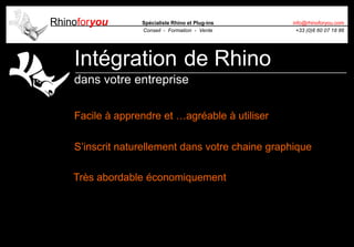 Rhinoforyou Spécialiste Rhino et Plug-ins
Conseil - Formation - Vente
info@rhinoforyou.com
+33 (0)6 60 07 18 86
Intégration de Rhino
dans votre entreprise
Facile à apprendre et …agréable à utiliser
S’inscrit naturellement dans votre chaine graphique
Très abordable économiquement
 