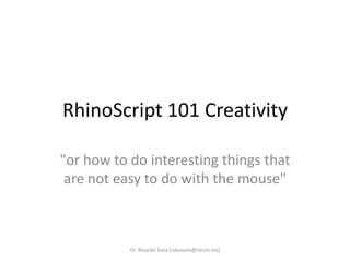 RhinoScript 101 Creativity "orhowto do interestingthingsthat are noteasyto do withthe mouse" Dr. Ricardo Sosa (rdsosam@itesm.mx) 