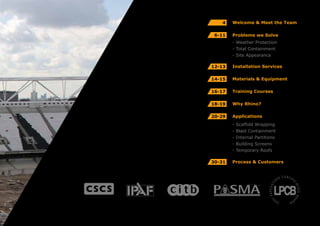 Welcome & Meet the Team4
6-11 Problems we Solve
Installation Services12-13
Materials & Equipment14-15
Training Courses16-17
Why Rhino?18-19
Applications20-29
- Weather Protection
- Total Containment
- Site Appearance
- Scaffold Wrapping
- Blast Containment
- Internal Partitions
- Building Screens
- Temporary Roofs
Process & Customers30-31
 