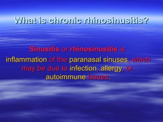 What is chronic rhinosinusitis?What is chronic rhinosinusitis?
SinusitisSinusitis oror rhinosinusitisrhinosinusitis isis
inflammationinflammation of theof the paranasal sinusesparanasal sinuses, which, which
may be due tomay be due to infectioninfection,, allergyallergy, or, or
autoimmuneautoimmune issuesissues..
 