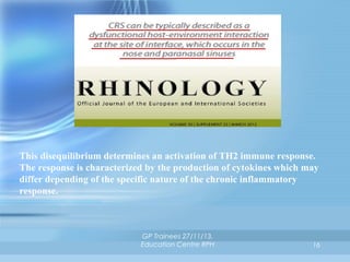 This disequilibrium determines an activation of TH2 immune response.
The response is characterized by the production of cytokines which may
differ depending of the specific nature of the chronic inflammatory
response.

GP Trainees 27/11/13,
Education Centre RPH

16

 