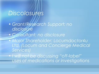 Discolosures
• Grant/Research Support: no
disclosure
• Consultant: no disclosure
• Major Shareholder: Locumdoctor4u
Ltd. (Locum and Concierge Medical
Services)
• I will not be discussing “off-label”
uses of medications or investigations

 