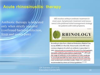 Acute rhinosinusitis: therapy

Antibiotic thereapy is indicated
only when strictly required
(confirmed bacterial infection,
fever and severe pain)

GP Trainees 27/11/13,
Education Centre RPH

35

 