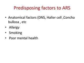 Predisposing factors to ARS
• Anatomical factors (DNS, Haller cell ,Concha
bullosa , etc
• Allergy
• Smoking
• Poor mental health
 