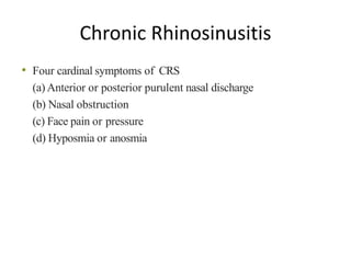 Chronic Rhinosinusitis
• Four cardinal symptoms of CRS
(a) Anterior or posterior purulent nasal discharge
(b) Nasal obstruction
(c) Face pain or pressure
(d) Hyposmia or anosmia
 