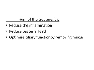 Aim of the treatment is
• Reduce the inflammation
• Reduce bacterial load
• Optimize ciliary functionby removing mucus
 