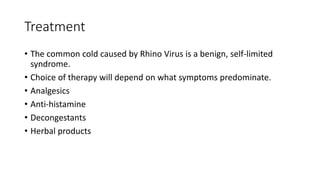 Treatment
• The common cold caused by Rhino Virus is a benign, self-limited
syndrome.
• Choice of therapy will depend on what symptoms predominate.
• Analgesics
• Anti-histamine
• Decongestants
• Herbal products
 