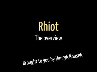 Brought to you by Henryk Konsek
Rhiot
The overview
 