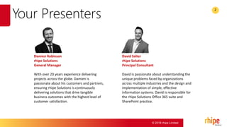 © 2016 rhipe Limited
2
Your Presenters
Damien Robinson
rhipe Solutions
General Manager
With over 20 years experience delivering
projects across the globe. Damien is
passionate about his customers and partners,
ensuring rhipe Solutions is continuously
delivering solutions that drive tangible
business outcomes with the highest level of
customer satisfaction.
David Salter
rhipe Solutions
Principal Consultant
David is passionate about understanding the
unique problems faced by organizations
across multiple industries and the design and
implementation of simple, effective
information systems. David is responsible for
the rhipe Solutions Office 365 suite and
SharePoint practice.
 