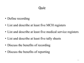 Quiz
• Define recording
• List and describe at least five MCH registers
• List and describe at least five medical service registers
• List and describe at least five tally sheets
• Discuss the benefits of recording
• Discuss the benefits of reporting
112
 