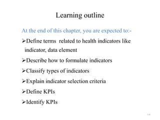 Learning outline
At the end of this chapter, you are expected to:-
Define terms related to health indicators like
indicator, data element
Describe how to formulate indicators
Classify types of indicators
Explain indicator selection criteria
Define KPIs
Identify KPIs
116
 