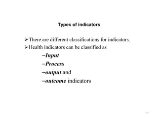 Types of indicators
There are different classifications for indicators.
Health indicators can be classified as
–Input
–Process
–output and
–outcome indicators
127
 