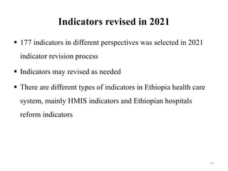 Indicators revised in 2021
 177 indicators in different perspectives was selected in 2021
indicator revision process
 Indicators may revised as needed
 There are different types of indicators in Ethiopia health care
system, mainly HMIS indicators and Ethiopian hospitals
reform indicators
136
 