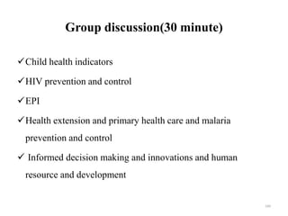 Group discussion(30 minute)
Child health indicators
HIV prevention and control
EPI
Health extension and primary health care and malaria
prevention and control
 Informed decision making and innovations and human
resource and development
160
 