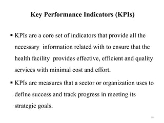 Key Performance Indicators (KPIs)
 KPIs are a core set of indicators that provide all the
necessary information related with to ensure that the
health facility provides effective, efficient and quality
services with minimal cost and effort.
 KPIs are measures that a sector or organization uses to
define success and track progress in meeting its
strategic goals.
161
 