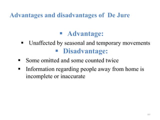 Advantages and disadvantages of De Jure
 Advantage:
 Unaffected by seasonal and temporary movements
 Disadvantage:
 Some omitted and some counted twice
 Information regarding people away from home is
incomplete or inaccurate
187
 