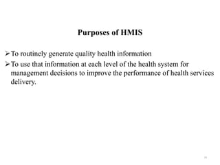 Purposes of HMIS
To routinely generate quality health information
To use that information at each level of the health system for
management decisions to improve the performance of health services
delivery.
19
 