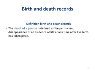 Birth and death records
Definition birth and death records
• The death of a person is defined as the permanent
disappearance of all evidence of life at any time after live birth
has taken place.
217
 