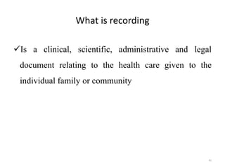 What is recording
Is a clinical, scientific, administrative and legal
document relating to the health care given to the
individual family or community
42
 