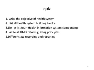 quiz
1. write the objective of health system
2. List all Health system building blocks
3.List at list four Health information system components
4. Write all HMIS reform guiding principles
5.Differenciate recording and reporting
53
 