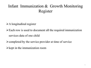 Infant Immunization & Growth Monitoring
Register
A longitudinal register
Each row is used to document all the required immunization
services data of one child
completed by the service provider at time of service
kept in the immunization room
71
 