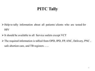 PITC Tally
 Help to tally information about all patients/ clients who are tested for
HIV
 It should be available to all Service outlets except VCT
 The required information is tallied from OPD, IPD, FP, ANC, Delivery, PNC ,
safe abortion care, and TB registers …..
82
 