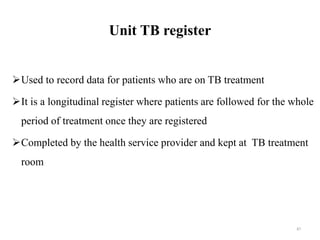Unit TB register
Used to record data for patients who are on TB treatment
It is a longitudinal register where patients are followed for the whole
period of treatment once they are registered
Completed by the health service provider and kept at TB treatment
room
87
 