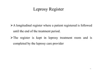 Leprosy Register
A longitudinal register where a patient registered is followed
until the end of the treatment period.
The register is kept in leprosy treatment room and is
completed by the leprosy care provider
91
 