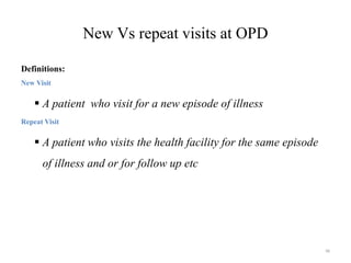 New Vs repeat visits at OPD
Definitions:
New Visit
 A patient who visit for a new episode of illness
Repeat Visit
 A patient who visits the health facility for the same episode
of illness and or for follow up etc
96
 