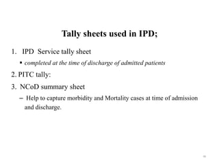 Tally sheets used in IPD;
1. IPD Service tally sheet
 completed at the time of discharge of admitted patients
2. PITC tally:
3. NCoD summary sheet
– Help to capture morbidity and Mortality cases at time of admission
and discharge.
98
 