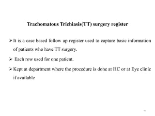 Trachomatous Trichiasis(TT) surgery register
It is a case based follow up register used to capture basic information
of patients who have TT surgery.
 Each row used for one patient.
Kept at department where the procedure is done at HC or at Eye clinic
if available
99
 