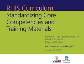 RHIS Curriculum:
Standardizing Core
Competencies and
Training Materials
Presenter: Theo Lippeveld, MD, MPH
MEASURE Evaluation
tlippeveld@jsi.com
BBL Presentation at USAID/DC
January 10, 2017
 
